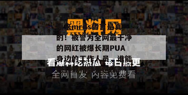 原来mrds传言是真的！被誉为全网最干净的网红被爆长期PUA身边的工作人员，谁能想到真相会是这样？