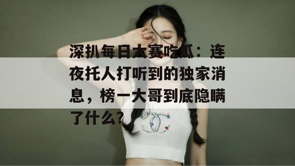 深扒每日大赛吃瓜：连夜托人打听到的独家消息，榜一大哥到底隐瞒了什么？
