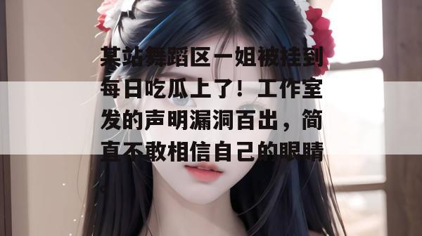 某站舞蹈区一姐被挂到每日吃瓜上了！工作室发的声明漏洞百出，简直不敢相信自己的眼睛。