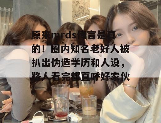 原来mrds传言是真的！圈内知名老好人被扒出伪造学历和人设，路人看完都直呼好家伙。