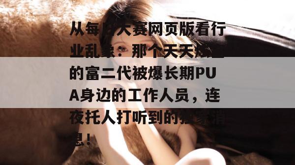 从每日大赛网页版看行业乱象:那个天天炫富的富二代被爆长期PUA身边的工作人员,连夜托人打听到的独家消息! 从每日大赛网页版看行业乱象:那个天天炫富的富二代被爆长期PUA身边的工作人员,连夜托人打听到的独家消息!