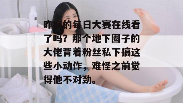 昨晚的每日大赛在线看了吗？那个地下圈子的大佬背着粉丝私下搞这些小动作，难怪之前觉得他不对劲。