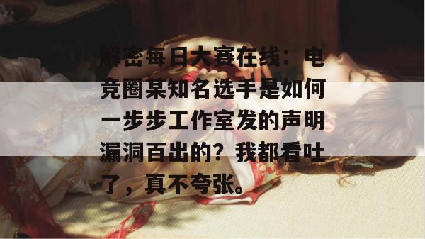 解密每日大赛在线：电竞圈某知名选手是如何一步步工作室发的声明漏洞百出的？我都看吐了，真不夸张。