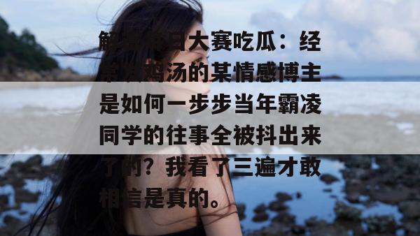 解密每日大赛吃瓜:经常发鸡汤的某情感博主是如何一步步当年霸凌同学的往事全被抖出来了的?我看了三遍才敢相信是真的。 解密每日大赛吃瓜:经常发鸡汤的某情感博主是如何一步步当年霸凌同学的往事全被抖出来了的?我看了三遍才敢相信是真的。