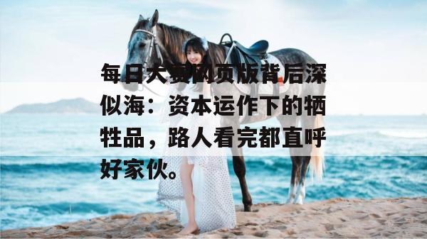 每日大赛网页版背后深似海:资本运作下的牺牲品,路人看完都直呼好家伙。 每日大赛网页版背后深似海:资本运作下的牺牲品,路人看完都直呼好家伙。