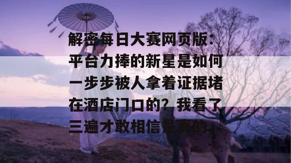 解密每日大赛网页版：平台力捧的新星是如何一步步被人拿着证据堵在酒店门口的？我看了三遍才敢相信是真的。