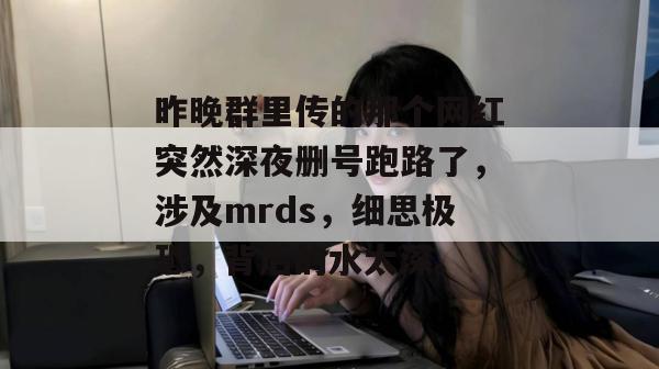 昨晚群里传的那个网红突然深夜删号跑路了，涉及mrds，细思极恐，背后的水太深。