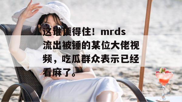 这谁顶得住!mrds流出被锤的某位大佬视频,吃瓜群众表示已经看麻了。 这谁顶得住!mrds流出被锤的某位大佬视频,吃瓜群众表示已经看麻了。