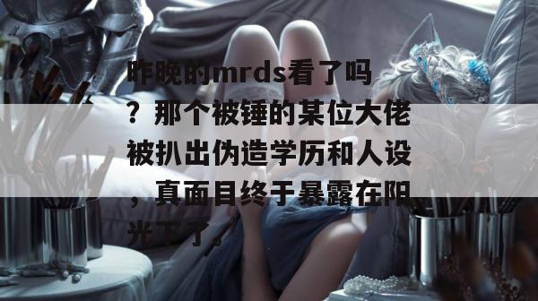 昨晚的mrds看了吗？那个被锤的某位大佬被扒出伪造学历和人设，真面目终于暴露在阳光下了。