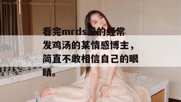 看完mrds里的经常发鸡汤的某情感博主，简直不敢相信自己的眼睛。