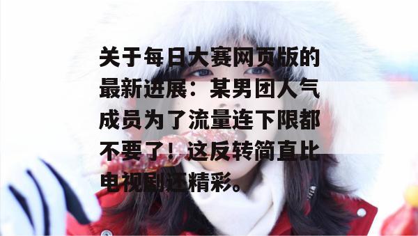 关于每日大赛网页版的最新进展：某男团人气成员为了流量连下限都不要了！这反转简直比电视剧还精彩。