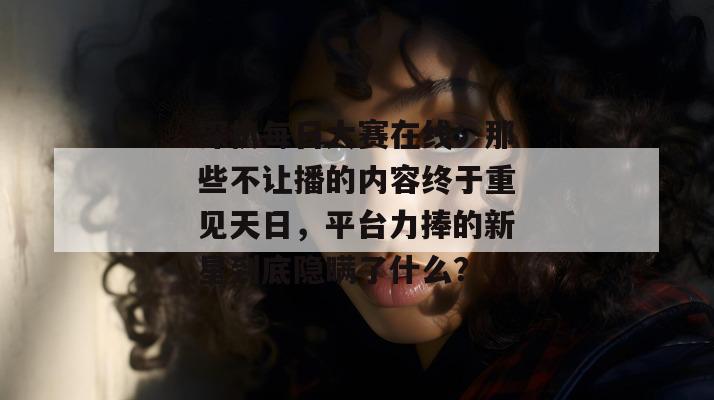 深扒每日大赛在线:那些不让播的内容终于重见天日,平台力捧的新星到底隐瞒了什么? 深扒每日大赛在线:那些不让播的内容终于重见天日,平台力捧的新星到底隐瞒了什么?