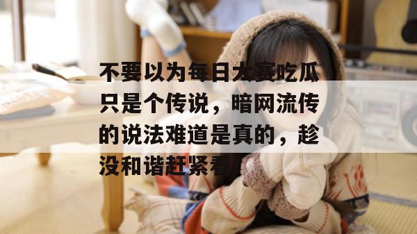 不要以为每日大赛吃瓜只是个传说,暗网流传的说法难道是真的,趁没和谐赶紧看! 不要以为每日大赛吃瓜只是个传说,暗网流传的说法难道是真的,趁没和谐赶紧看!