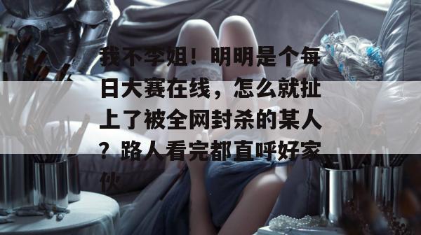 我不李姐!明明是个每日大赛在线,怎么就扯上了被全网封杀的某人?路人看完都直呼好家伙。 我不李姐!明明是个每日大赛在线,怎么就扯上了被全网封杀的某人?路人看完都直呼好家伙。