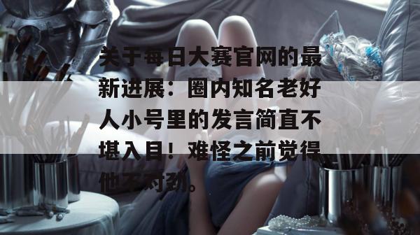 关于每日大赛官网的最新进展:圈内知名老好人小号里的发言简直不堪入目!难怪之前觉得他不对劲。 关于每日大赛官网的最新进展:圈内知名老好人小号里的发言简直不堪入目!难怪之前觉得他不对劲。