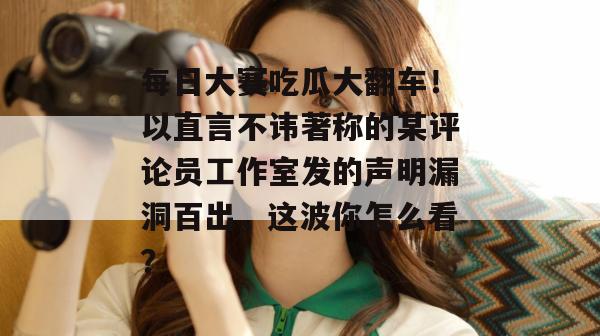 每日大赛吃瓜大翻车!以直言不讳著称的某评论员工作室发的声明漏洞百出,这波你怎么看? 每日大赛吃瓜大翻车!以直言不讳著称的某评论员工作室发的声明漏洞百出,这波你怎么看?