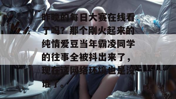 昨晚的每日大赛在线看了吗?那个刚火起来的纯情爱豆当年霸凌同学的往事全被抖出来了,现在这网络环境也是没谁了。 昨晚的每日大赛在线看了吗?那个刚火起来的纯情爱豆当年霸凌同学的往事全被抖出来了,现在这网络环境也是没谁了。