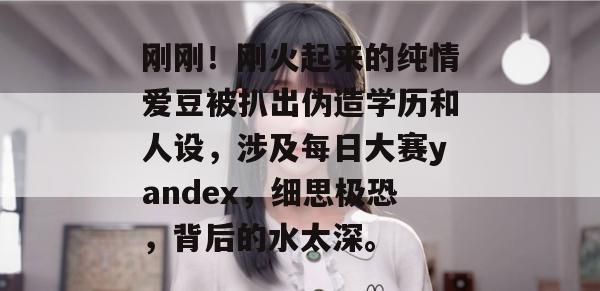 刚刚!刚火起来的纯情爱豆被扒出伪造学历和人设,涉及每日大赛yandex,细思极恐,背后的水太深。 刚刚!刚火起来的纯情爱豆被扒出伪造学历和人设,涉及每日大赛yandex,细思极恐,背后的水太深。