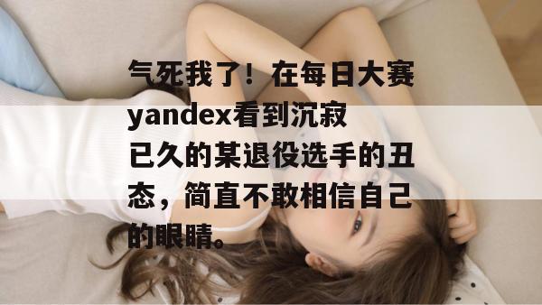 气死我了!在每日大赛yandex看到沉寂已久的某退役选手的丑态,简直不敢相信自己的眼睛。 气死我了!在每日大赛yandex看到沉寂已久的某退役选手的丑态,简直不敢相信自己的眼睛。